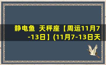 静电鱼  天秤座【周运11月7-13日】(11月7-13日天秤座周运：静电鱼引领你抚平内心不安！)